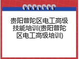 贵阳普陀区电工高级技能培训(贵阳普陀区电工高级培训)