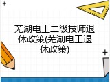 芜湖电工二级技师退休政策(芜湖电工退休政策)