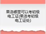 果洛哪里可以考初级电工证(果洛考初级电工证处)