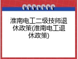 淮南电工二级技师退休政策(淮南电工退休政策)