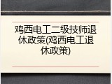 鸡西电工二级技师退休政策(鸡西电工退休政策)