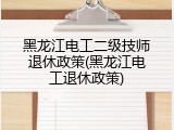 黑龙江电工二级技师退休政策(黑龙江电工退休政策)