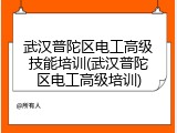 武汉普陀区电工高级技能培训(武汉普陀区电工高级培训)