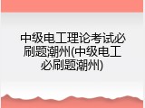 中级电工理论考试必刷题潮州(中级电工必刷题潮州)