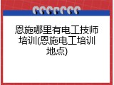 恩施哪里有电工技师培训(恩施电工培训地点)