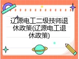 辽源电工二级技师退休政策(辽源电工退休政策)