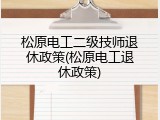 松原电工二级技师退休政策(松原电工退休政策)