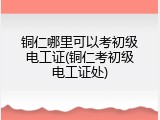 铜仁哪里可以考初级电工证(铜仁考初级电工证处)