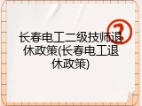长春电工二级技师退休政策(长春电工退休政策)