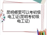 昆明哪里可以考初级电工证(昆明考初级电工证)