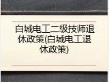 白城电工二级技师退休政策(白城电工退休政策)