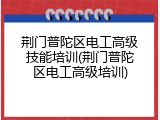 荆门普陀区电工高级技能培训(荆门普陀区电工高级培训)