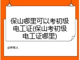 保山哪里可以考初级电工证(保山考初级电工证哪里)