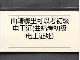曲靖哪里可以考初级电工证(曲靖考初级电工证处)