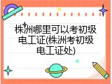 株洲哪里可以考初级电工证(株洲考初级电工证处)