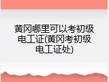 黄冈哪里可以考初级电工证(黄冈考初级电工证处)