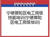 宁德普陀区电工高级技能培训(宁德普陀区电工高级培训)