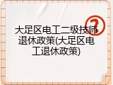 大足区电工二级技师退休政策(大足区电工退休政策)