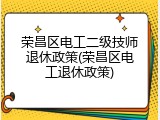 荣昌区电工二级技师退休政策(荣昌区电工退休政策)