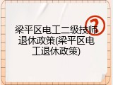 梁平区电工二级技师退休政策(梁平区电工退休政策)