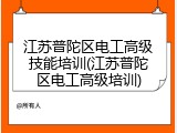 江苏普陀区电工高级技能培训(江苏普陀区电工高级培训)