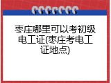 枣庄哪里可以考初级电工证(枣庄考电工证地点)