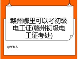 赣州哪里可以考初级电工证(赣州初级电工证考处)