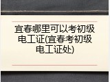 宜春哪里可以考初级电工证(宜春考初级电工证处)