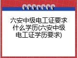 六安中级电工证要求什么学历(六安中级电工证学历要求)