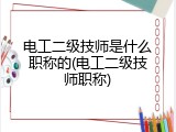 电工二级技师是什么职称的(电工二级技师职称)