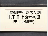 上饶哪里可以考初级电工证(上饶考初级电工证哪里)