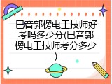 巴音郭楞电工技师好考吗多少分(巴音郭楞电工技师考分多少)