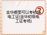 金华哪里可以考初级电工证(金华初级电工证考场)