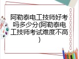 阿勒泰电工技师好考吗多少分(阿勒泰电工技师考试难度不高)
