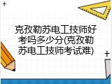 克孜勒苏电工技师好考吗多少分(克孜勒苏电工技师考试难)