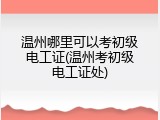 温州哪里可以考初级电工证(温州考初级电工证处)