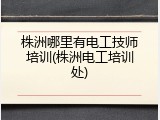 株洲哪里有电工技师培训(株洲电工培训处)