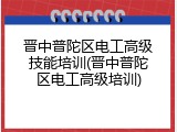 晋中普陀区电工高级技能培训(晋中普陀区电工高级培训)