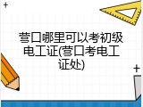 营口哪里可以考初级电工证(营口考电工证处)