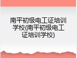 南平初级电工证培训学校(南平初级电工证培训学校)