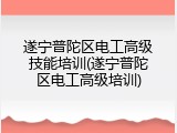 遂宁普陀区电工高级技能培训(遂宁普陀区电工高级培训)