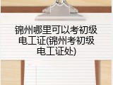 锦州哪里可以考初级电工证(锦州考初级电工证处)