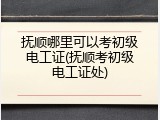 抚顺哪里可以考初级电工证(抚顺考初级电工证处)