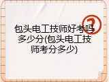 包头电工技师好考吗多少分(包头电工技师考分多少)