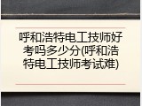 呼和浩特电工技师好考吗多少分(呼和浩特电工技师考试难)