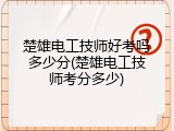 楚雄电工技师好考吗多少分(楚雄电工技师考分多少)