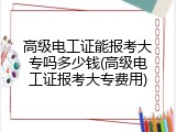 高级电工证能报考大专吗多少钱(高级电工证报考大专费用)