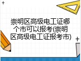 崇明区高级电工证哪个市可以报考(崇明区高级电工证报考市)