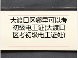 大渡口区哪里可以考初级电工证(大渡口区考初级电工证处)