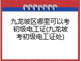九龙坡区哪里可以考初级电工证(九龙坡考初级电工证处)